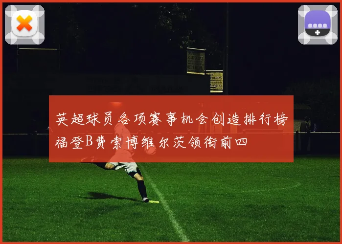 英超球员各项赛事机会创造排行榜福登B费索博维尔茨领衔前四