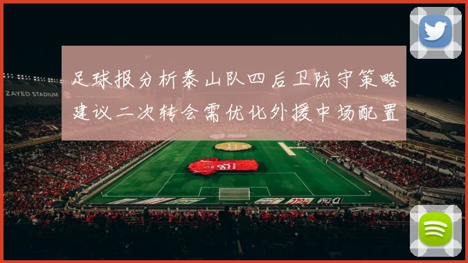 足球报分析泰山队四后卫防守策略建议二次转会需优化外援中场配置