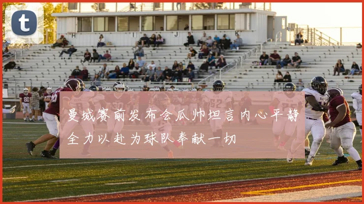 曼城赛前发布会瓜帅坦言内心平静全力以赴为球队奉献一切
