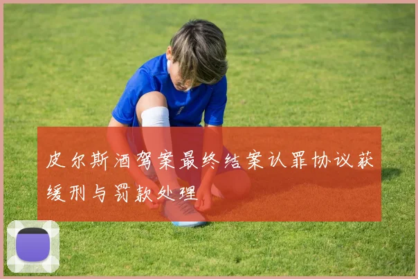 皮尔斯酒驾案最终结案认罪协议获缓刑与罚款处理