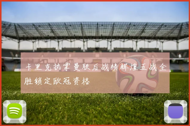 卡里克执掌曼联后战绩辉煌五战全胜锁定欧冠资格