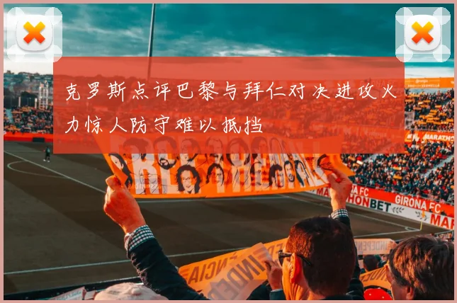 克罗斯点评巴黎与拜仁对决进攻火力惊人防守难以抵挡