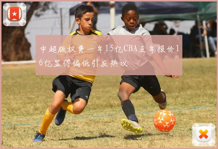 中超版权费一年15亿CBA五年报价16亿显得偏低引发热议
