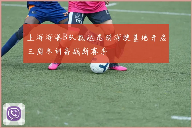 上海海港B队抵达昆明海埂基地开启三周冬训备战新赛季