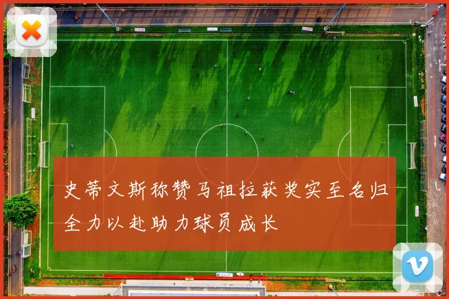 史蒂文斯称赞马祖拉获奖实至名归全力以赴助力球员成长