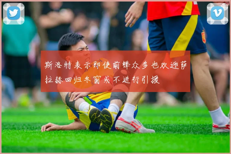 斯洛特表示即使前锋众多也欢迎萨拉赫回归冬窗或不进行引援
