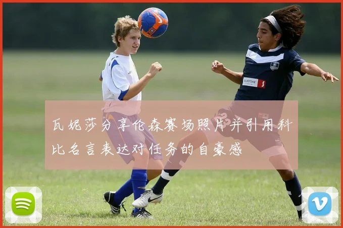 瓦妮莎分享伦森赛场照片并引用科比名言表达对任务的自豪感