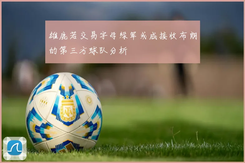 雄鹿若交易字母绿军或成接收布朗的第三方球队分析
