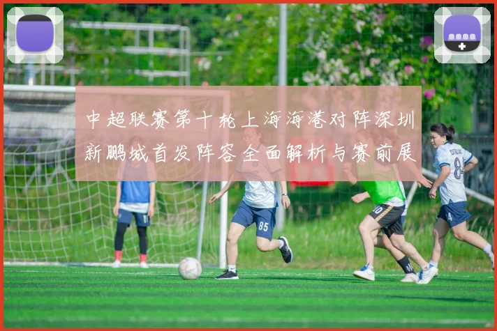 中超联赛第十轮上海海港对阵深圳新鹏城首发阵容全面解析与赛前展望