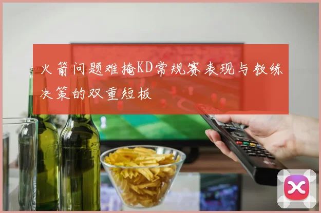 火箭问题难掩KD常规赛表现与教练决策的双重短板