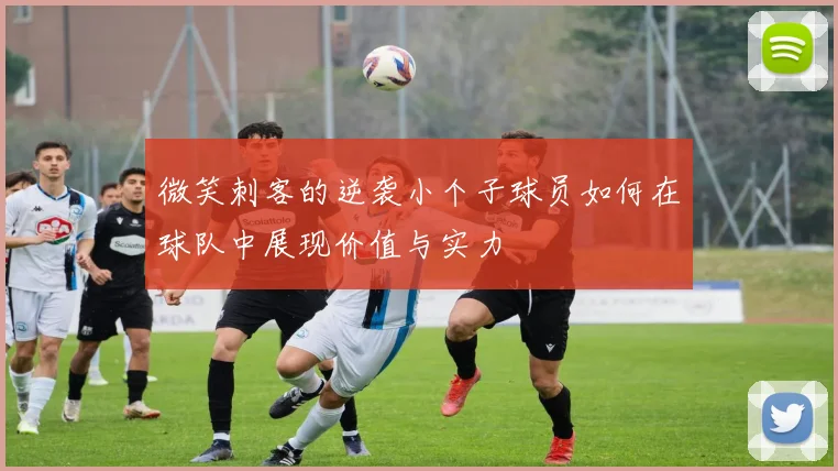 微笑刺客的逆袭小个子球员如何在球队中展现价值与实力