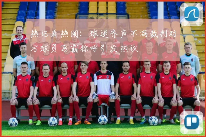 热记看热闹：球迷齐声不满裁判对方球员恶霸称呼引发热议