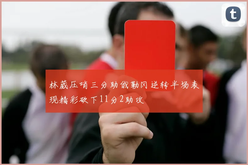 林葳压哨三分助俄勒冈逆转半场表现精彩砍下11分2助攻