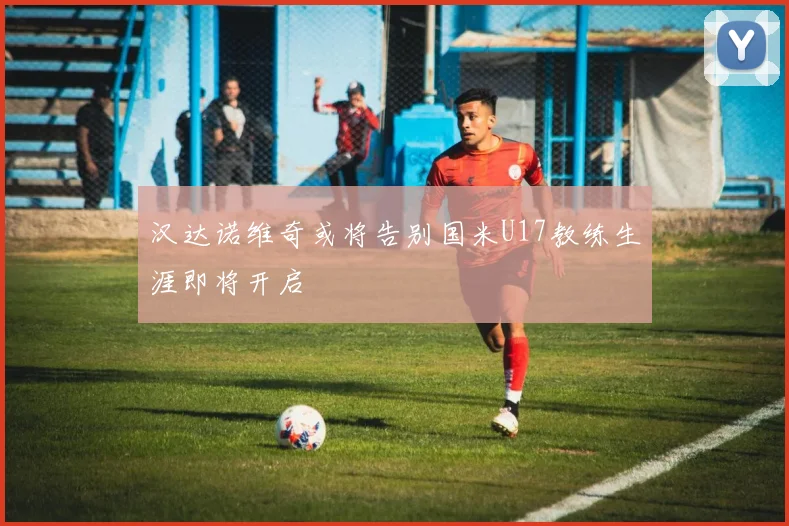 汉达诺维奇或将告别国米U17教练生涯即将开启