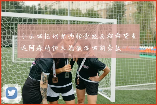 小法回忆切尔西转会经历称希望重返阿森纳但未能激活回购条款