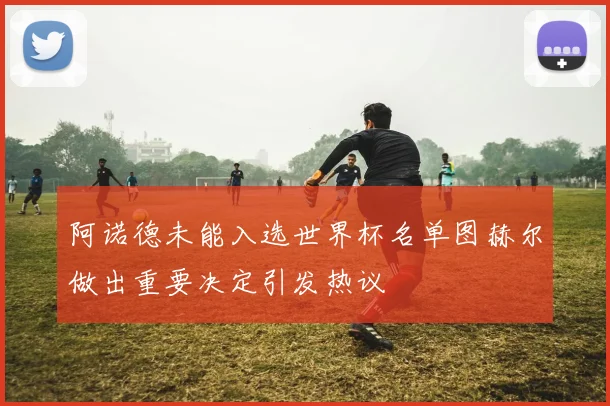 阿诺德未能入选世界杯名单图赫尔做出重要决定引发热议