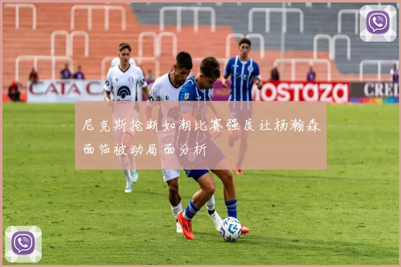 尼克斯抢断如潮比赛强度让杨瀚森面临被动局面分析