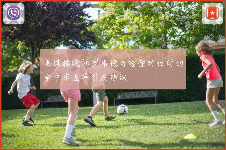 美媒揭晓36岁韦德与哈登对位时的命中率差异引发热议