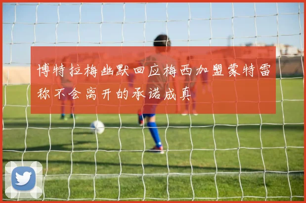 博特拉梅幽默回应梅西加盟蒙特雷称不会离开的承诺成真
