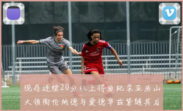 现存连续20分以上得分纪录亚历山大领衔伦纳德与爱德华兹紧随其后