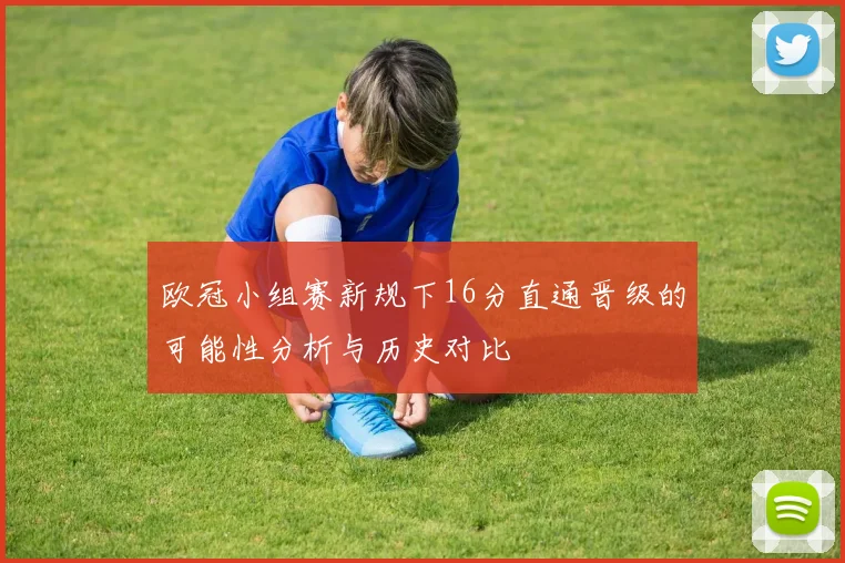 欧冠小组赛新规下16分直通晋级的可能性分析与历史对比