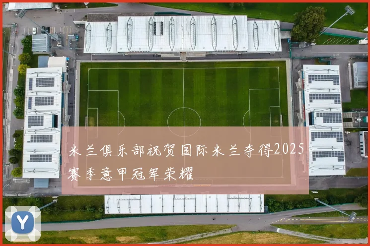 米兰俱乐部祝贺国际米兰夺得2025赛季意甲冠军荣耀