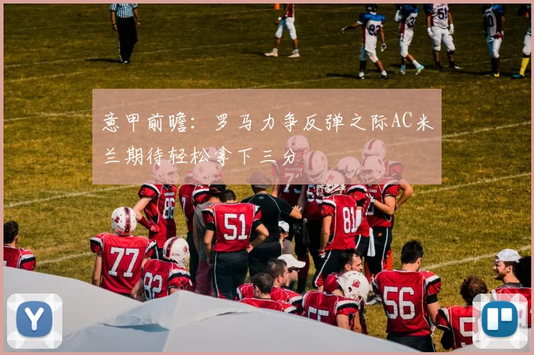 意甲前瞻：罗马力争反弹之际AC米兰期待轻松拿下三分