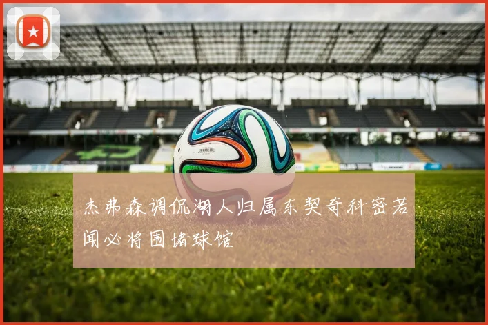 杰弗森调侃湖人归属东契奇科密若闻必将围堵球馆