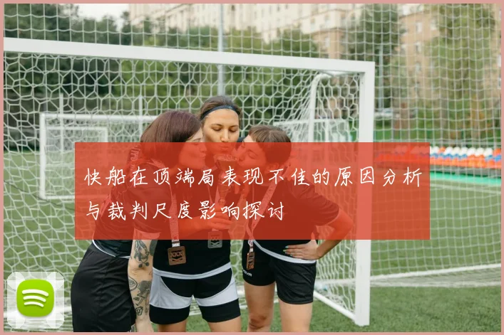 快船在顶端局表现不佳的原因分析与裁判尺度影响探讨