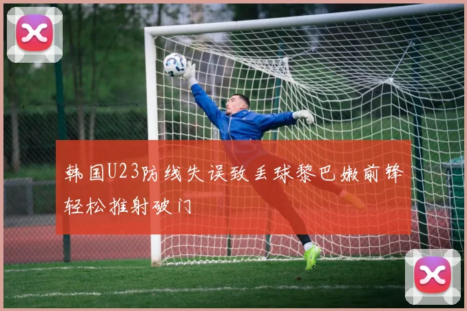 韩国U23防线失误致丢球黎巴嫩前锋轻松推射破门