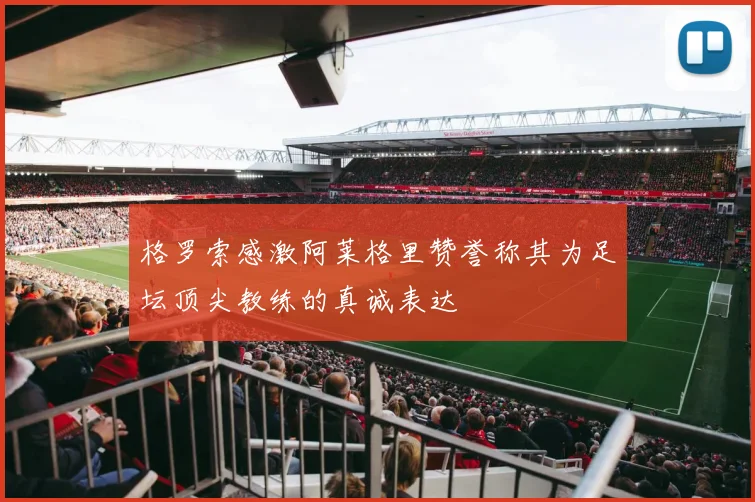 格罗索感激阿莱格里赞誉称其为足坛顶尖教练的真诚表达