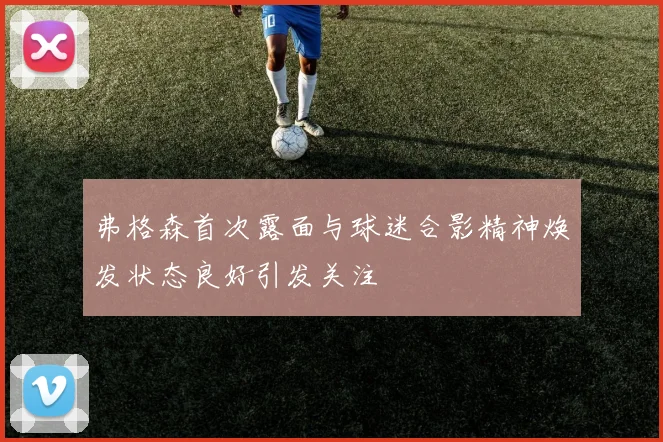 弗格森首次露面与球迷合影精神焕发状态良好引发关注