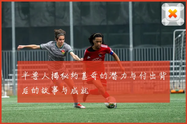 半兽人揭秘约基奇的潜力与付出背后的故事与成就