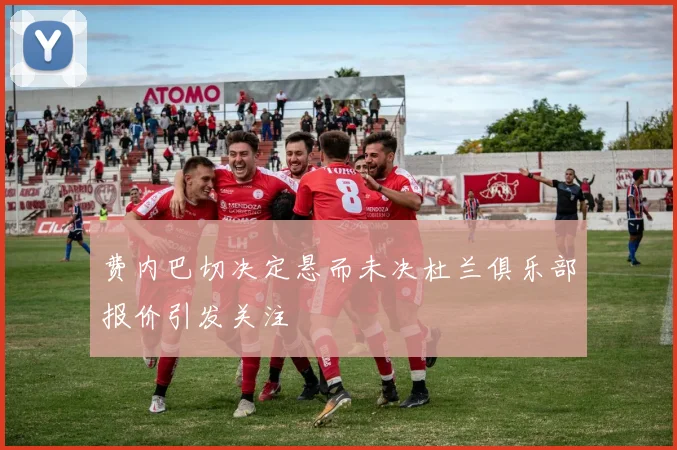 费内巴切决定悬而未决杜兰俱乐部报价引发关注