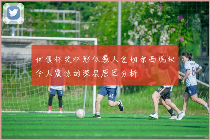 世俱杯奖杯形似愚人金切尔西现状令人震惊的深层原因分析