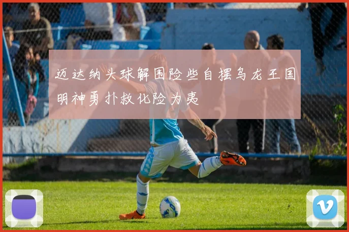 迈达纳头球解围险些自摆乌龙王国明神勇扑救化险为夷