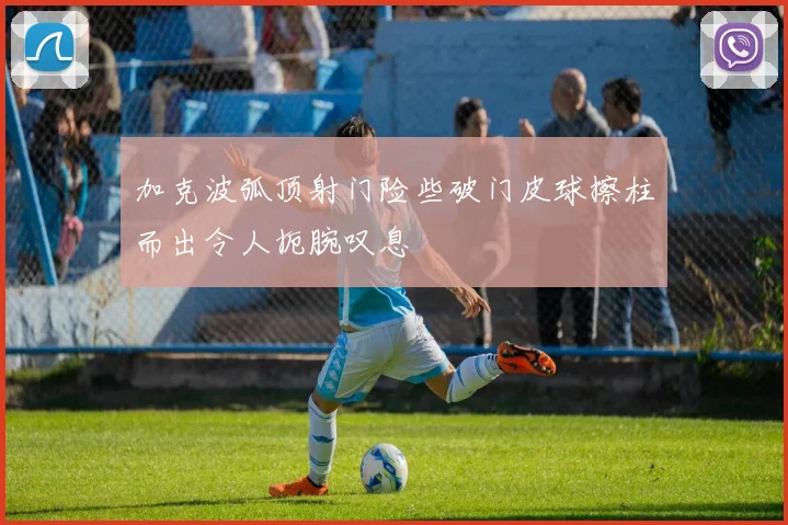 加克波弧顶射门险些破门皮球擦柱而出令人扼腕叹息