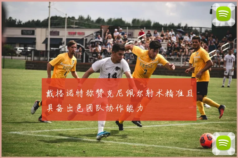 戴格诺特称赞克尼佩尔射术精准且具备出色团队协作能力