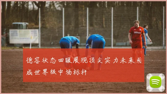 德容状态回暖展现顶尖实力未来或成世界级中场标杆