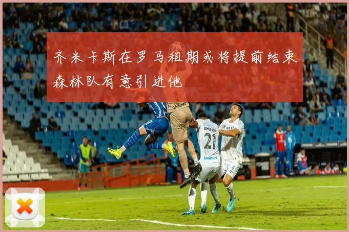 齐米卡斯在罗马租期或将提前结束森林队有意引进他