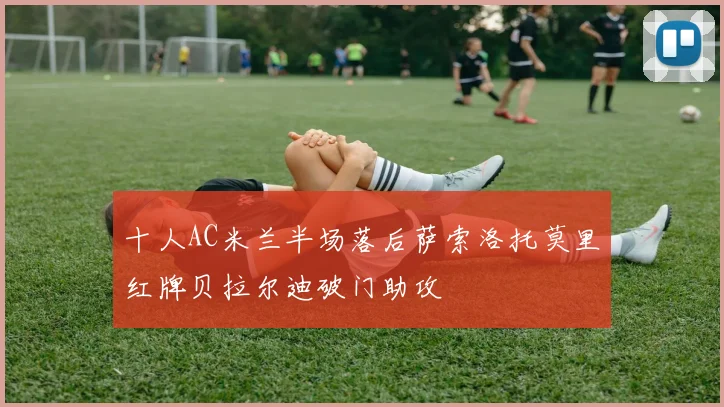十人AC米兰半场落后萨索洛托莫里红牌贝拉尔迪破门助攻