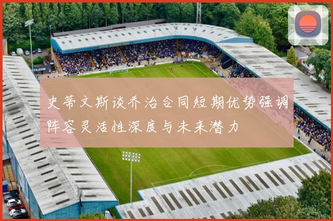 史蒂文斯谈乔治合同短期优势强调阵容灵活性深度与未来潜力