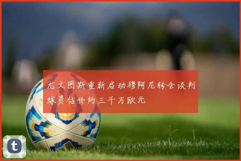 尤文图斯重新启动穆阿尼转会谈判球员估价约三千万欧元
