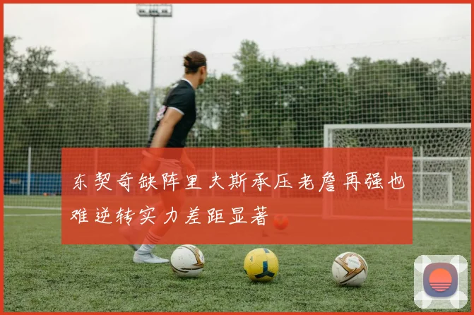 东契奇缺阵里夫斯承压老詹再强也难逆转实力差距显著