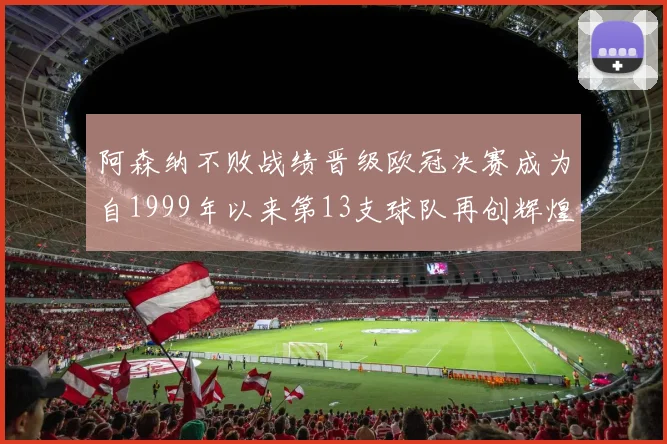 阿森纳不败战绩晋级欧冠决赛成为自1999年以来第13支球队再创辉煌