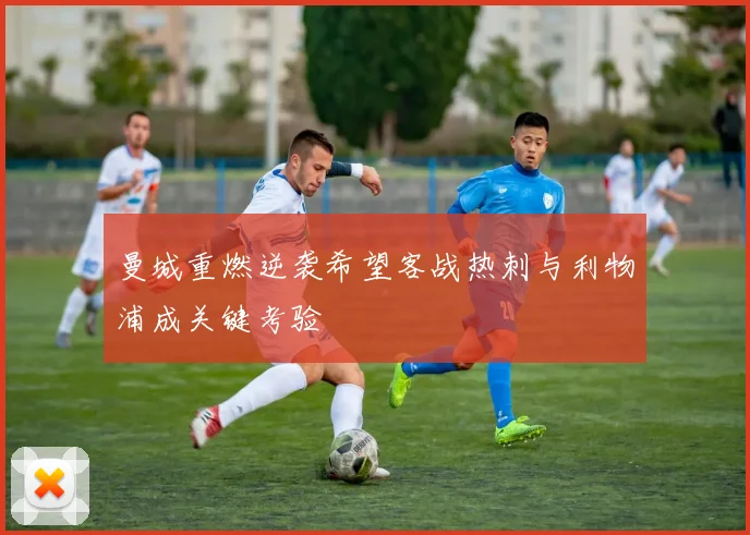 曼城重燃逆袭希望客战热刺与利物浦成关键考验