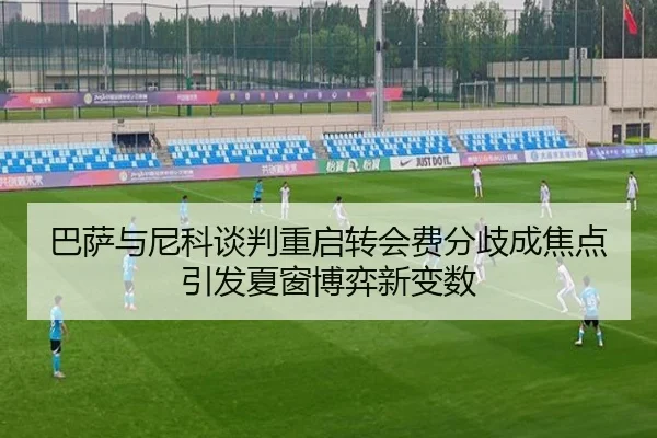 巴萨与尼科谈判重启转会费分歧成焦点引发夏窗博弈新变数（JiYue）
